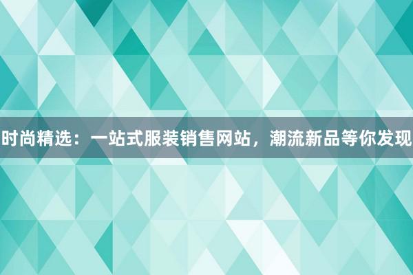 时尚精选：一站式服装销售网站，潮流新品等你发现