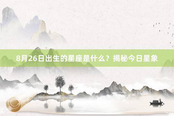 8月26日出生的星座是什么？揭秘今日星象