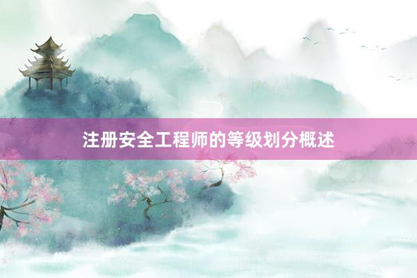 注册安全工程师的等级划分概述