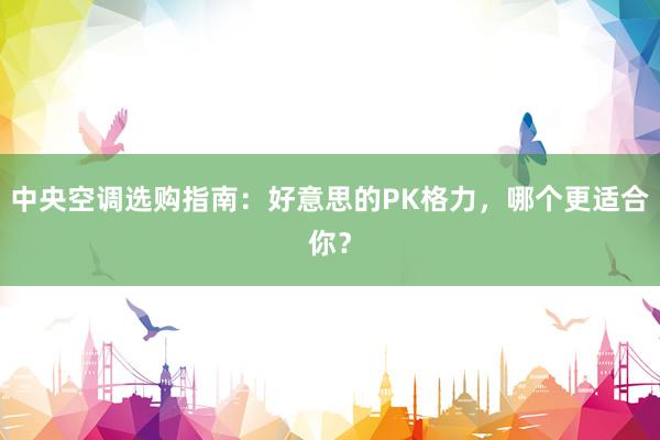 中央空调选购指南：好意思的PK格力，哪个更适合你？