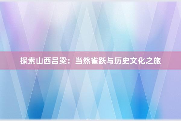 探索山西吕梁：当然雀跃与历史文化之旅